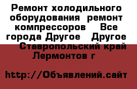 Ремонт холодильного оборудования, ремонт компрессоров. - Все города Другое » Другое   . Ставропольский край,Лермонтов г.